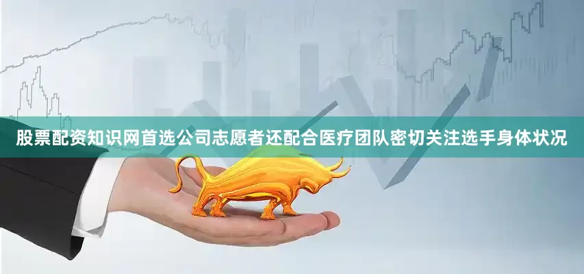 股票配资知识网首选公司志愿者还配合医疗团队密切关注选手身体状况