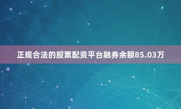 正规合法的股票配资平台融券余额85.03万