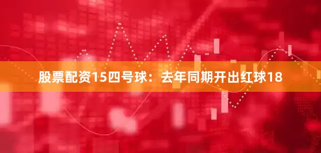 股票配资15　　四号球：去年同期开出红球18
