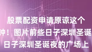 股票配资申请原谅这个世界1分钟！图片前些日子深圳圣诞夜的广场上