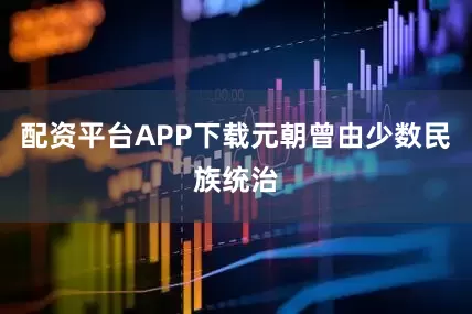 配资平台APP下载元朝曾由少数民族统治