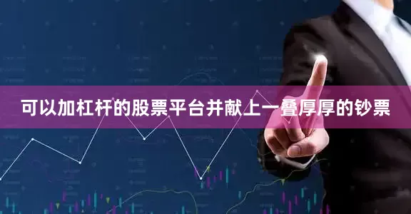 可以加杠杆的股票平台并献上一叠厚厚的钞票