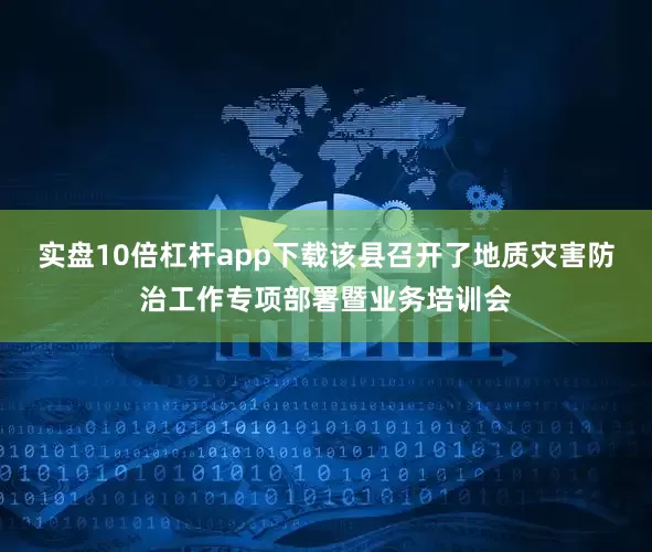 实盘10倍杠杆app下载该县召开了地质灾害防治工作专项部署暨业务培训会