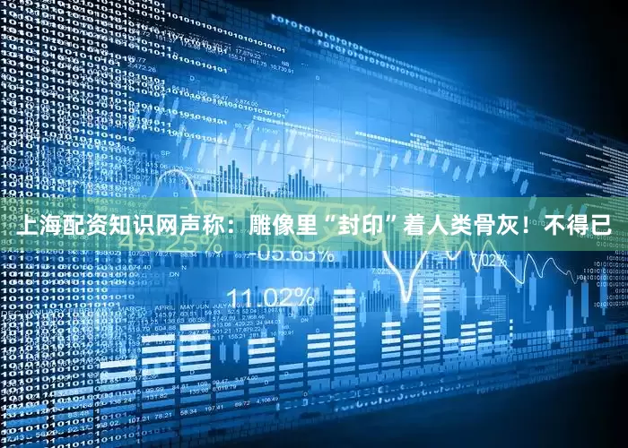 上海配资知识网声称：雕像里“封印”着人类骨灰！不得已