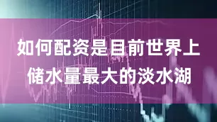 如何配资是目前世界上储水量最大的淡水湖