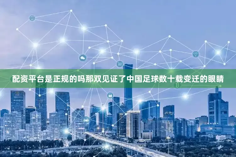 配资平台是正规的吗那双见证了中国足球数十载变迁的眼睛