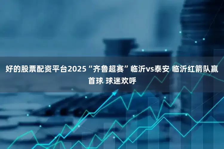好的股票配资平台2025“齐鲁超赛”临沂vs泰安 临沂红箭队赢首球 球迷欢呼