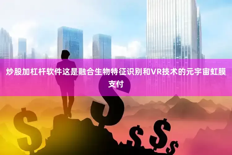 炒股加杠杆软件这是融合生物特征识别和VR技术的元宇宙虹膜支付